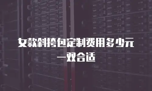女款斜挎包定制费用多少元一双合适