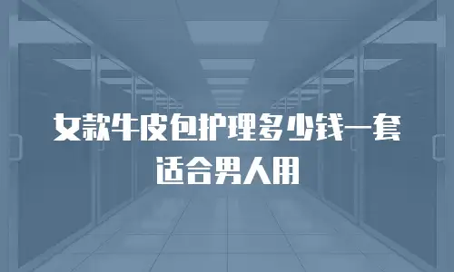 女款牛皮包护理多少钱一套适合男人用