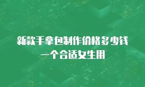新款手拿包制作价格多少钱一个合适女生用