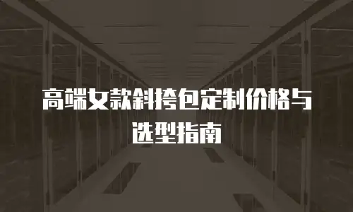 高端女款斜挎包定制价格与选型指南