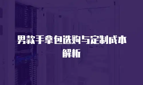 男款手拿包选购与定制成本解析
