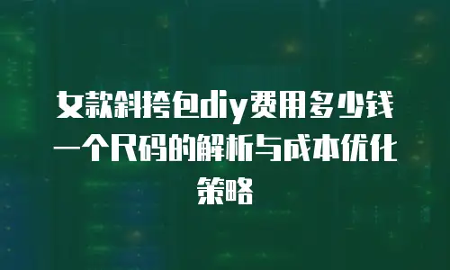 女款斜挎包diy费用多少钱一个尺码的解析与成本优化策略
