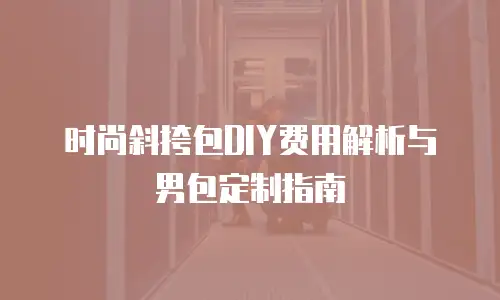 时尚斜挎包DIY费用解析与男包定制指南