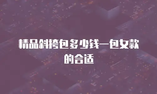 精品斜挎包多少钱一包女款的合适