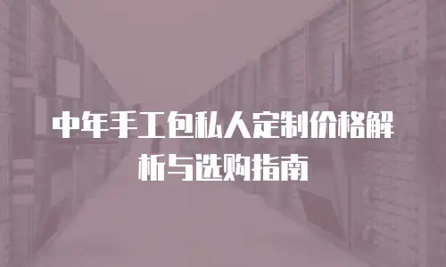 中年手工包私人定制价格解析与选购指南