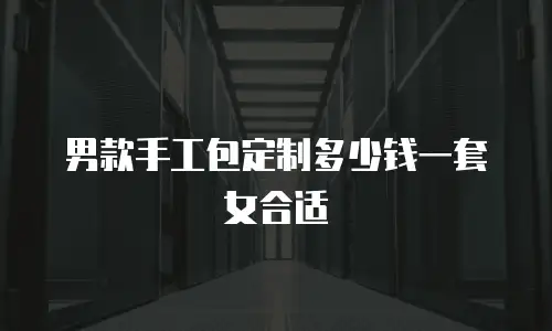 男款手工包定制多少钱一套女合适