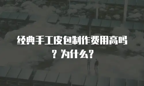 经典手工皮包制作费用高吗？为什么？