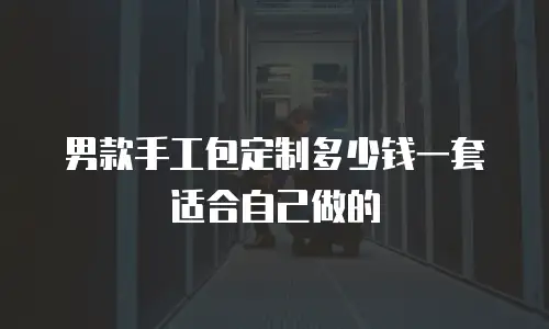 男款手工包定制多少钱一套适合自己做的