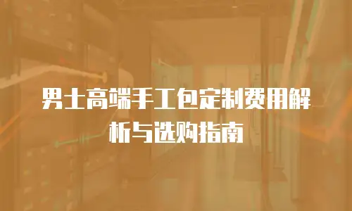 男士高端手工包定制费用解析与选购指南