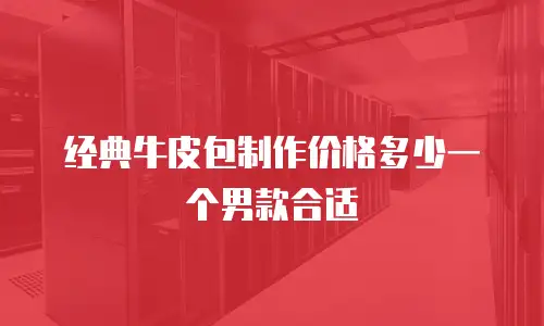 经典牛皮包制作价格多少一个男款合适