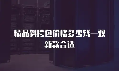 精品斜挎包价格多少钱一双新款合适