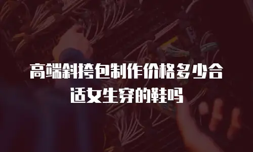 高端斜挎包制作价格多少合适女生穿的鞋吗