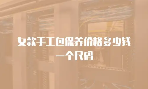 女款手工包保养价格多少钱一个尺码