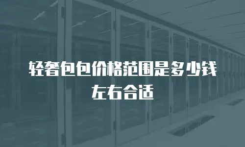 轻奢包包价格范围是多少钱左右合适