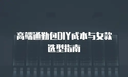 高端通勤包DIY成本与女款选型指南