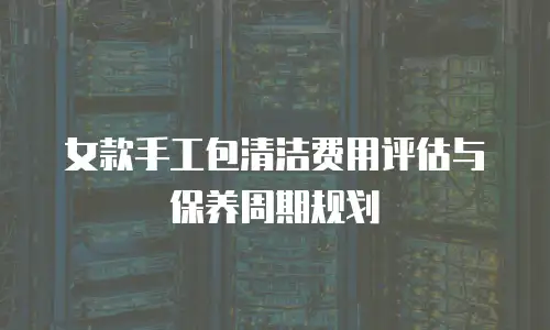 女款手工包清洁费用评估与保养周期规划