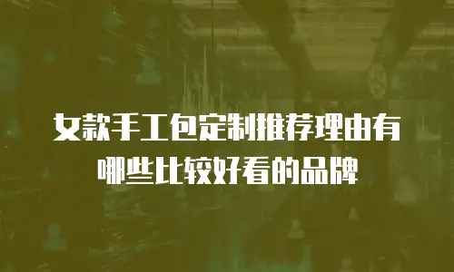 女款手工包定制推荐理由有哪些比较好看的品牌