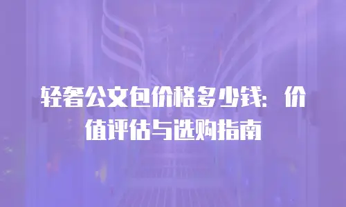 轻奢公文包价格多少钱：价值评估与选购指南