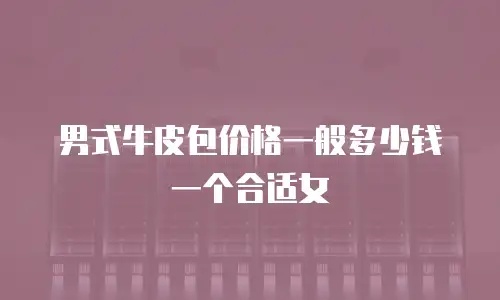 男式牛皮包价格一般多少钱一个合适女