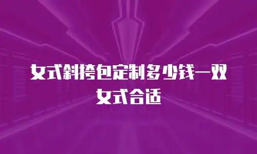 女式斜挎包定制多少钱一双女式合适