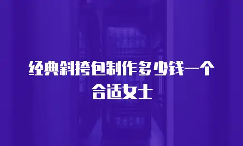 经典斜挎包制作多少钱一个合适女士