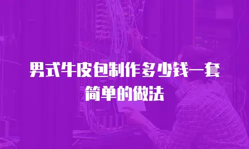 男式牛皮包制作多少钱一套简单的做法