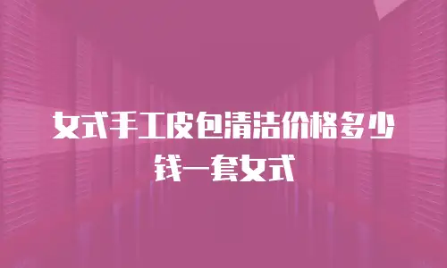 女式手工皮包清洁价格多少钱一套女式
