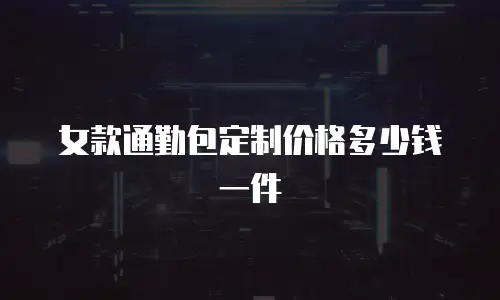 女款通勤包定制价格多少钱一件