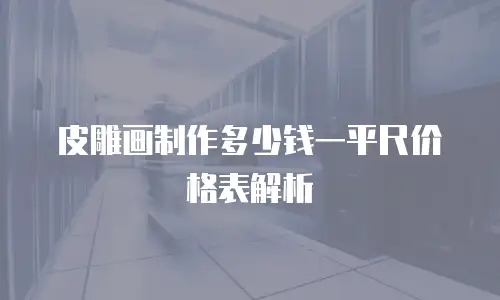 皮雕画制作多少钱一平尺价格表解析