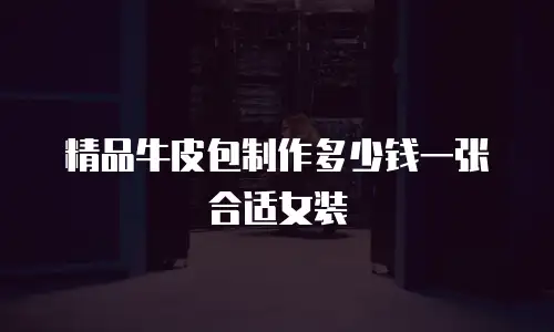 精品牛皮包制作多少钱一张合适女装