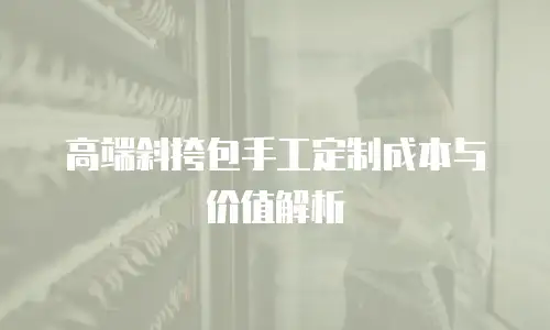 高端斜挎包手工定制成本与价值解析