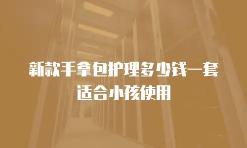 新款手拿包护理多少钱一套适合小孩使用
