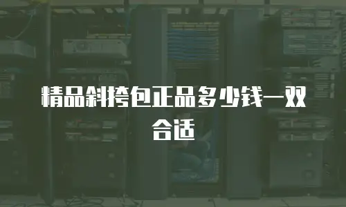 精品斜挎包正品多少钱一双合适