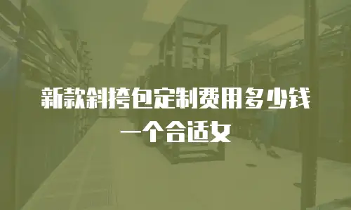 新款斜挎包定制费用多少钱一个合适女