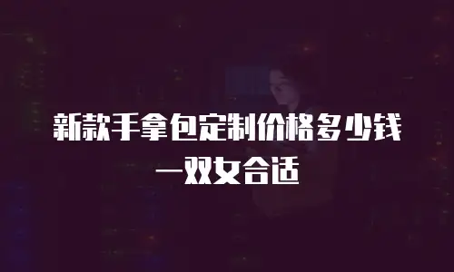 新款手拿包定制价格多少钱一双女合适