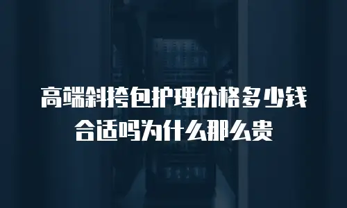 高端斜挎包护理价格多少钱合适吗为什么那么贵