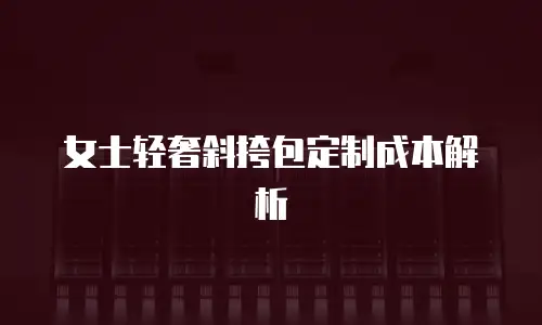 女士轻奢斜挎包定制成本解析