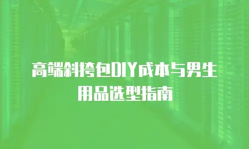 高端斜挎包DIY成本与男生用品选型指南