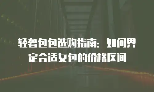 轻奢包包选购指南：如何界定合适女包的价格区间
