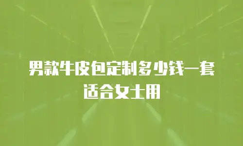 男款牛皮包定制多少钱一套适合女士用