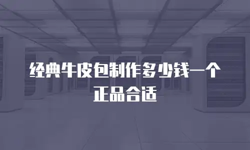 经典牛皮包制作多少钱一个正品合适