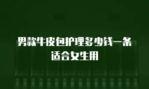 男款牛皮包护理多少钱一条适合女生用