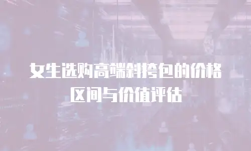 女生选购高端斜挎包的价格区间与价值评估