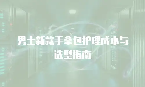男士新款手拿包护理成本与选型指南