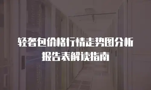 轻奢包价格行情走势图分析报告表解读指南