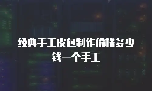 经典手工皮包制作价格多少钱一个手工