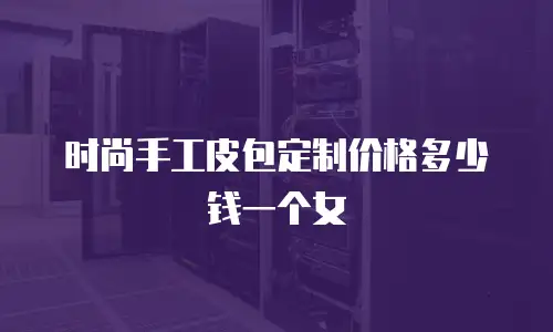 时尚手工皮包定制价格多少钱一个女