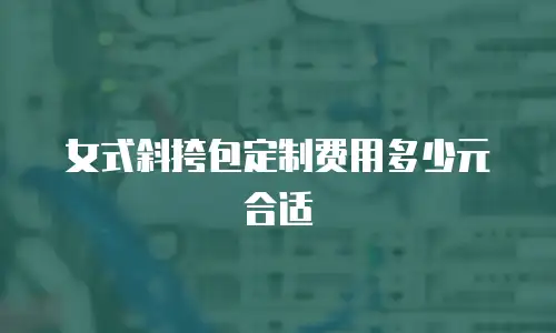 女式斜挎包定制费用多少元合适