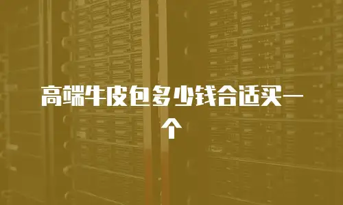 高端牛皮包多少钱合适买一个
