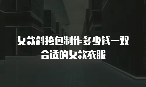 女款斜挎包制作多少钱一双合适的女款衣服